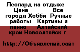 Леопард на отдыхе  › Цена ­ 12 000 - Все города Хобби. Ручные работы » Картины и панно   . Алтайский край,Новоалтайск г.